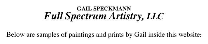GAIL SPECKMANN

Full Spectrum Artistry, LLC

Below are samples of paintings and prints by Gail inside this website: